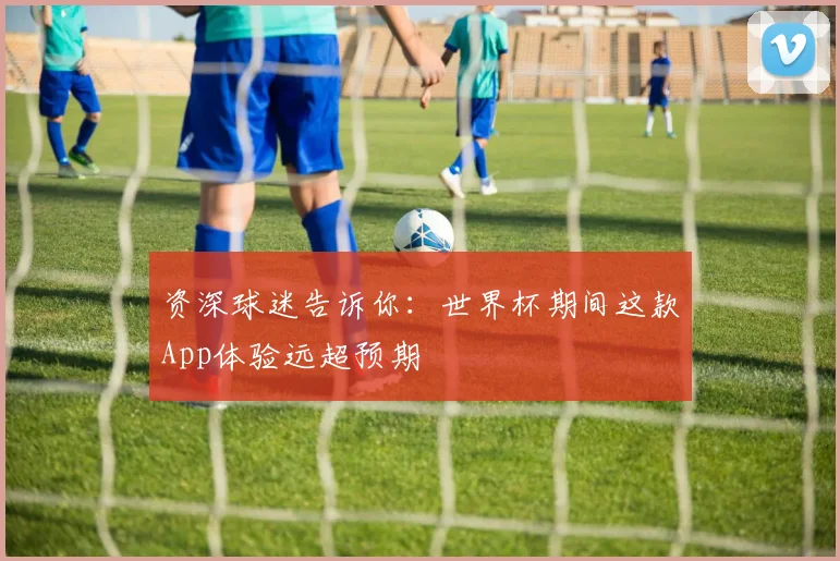 资深球迷告诉你:世界杯期间这款App体验远超预期