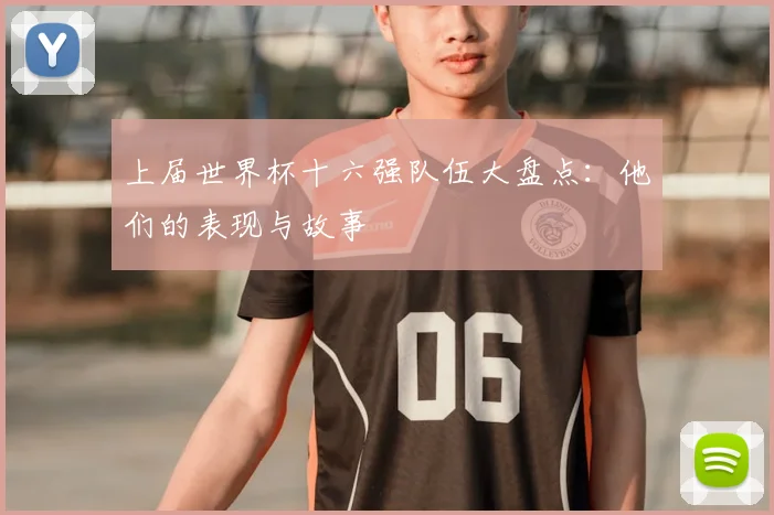 上届世界杯十六强队伍大盘点：他们的表现与故事