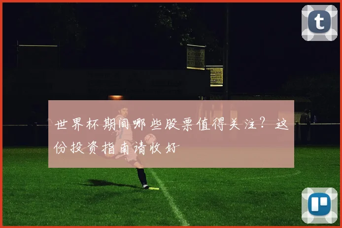 世界杯期间哪些股票值得关注?这份投资指南请收好