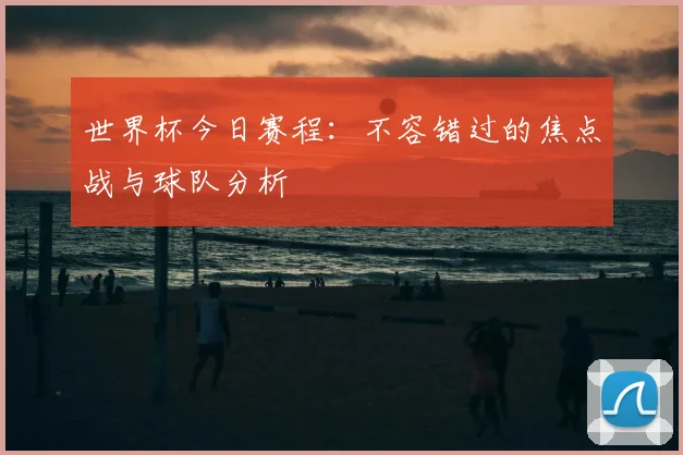 世界杯今日赛程:不容错过的焦点战与球队分析