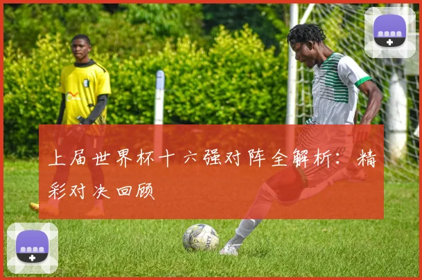 上届世界杯十六强对阵全解析:精彩对决回顾