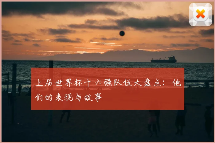 上届世界杯十六强队伍大盘点：他们的表现与故事