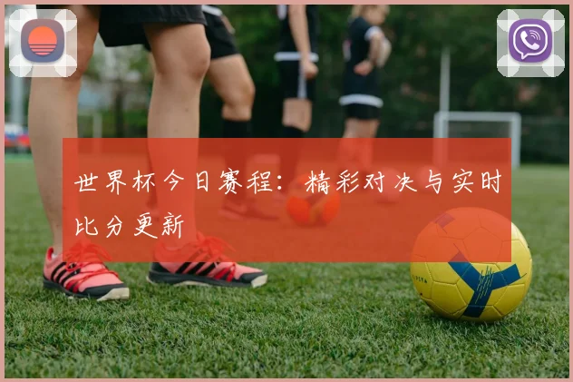 世界杯今日赛程：精彩对决与实时比分更新