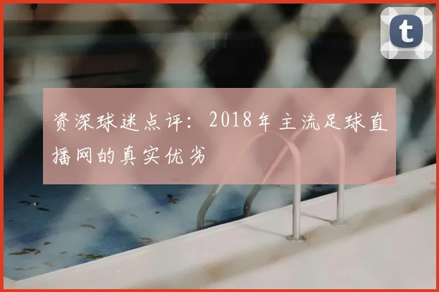 资深球迷点评：2018年主流足球直播网的真实优劣