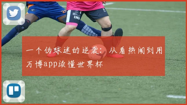 一个伪球迷的逆袭：从看热闹到用万博app读懂世界杯