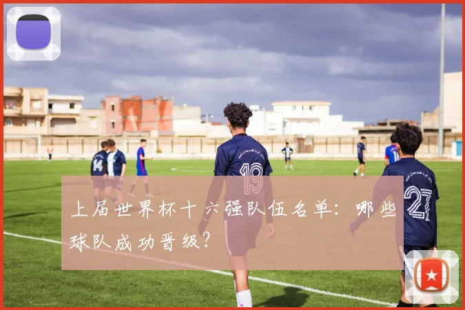 上届世界杯十六强队伍名单:哪些球队成功晋级?