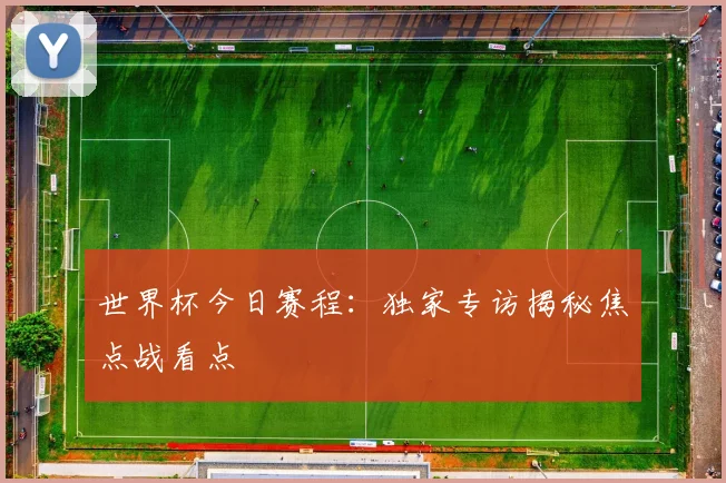 世界杯今日赛程：独家专访揭秘焦点战看点