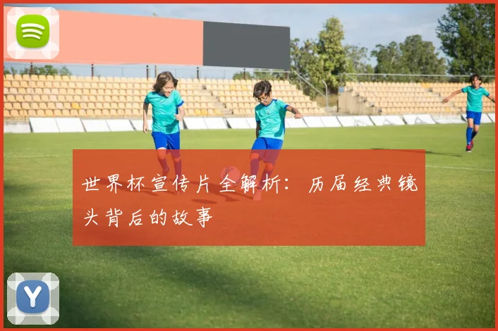 世界杯宣传片全解析:历届经典镜头背后的故事