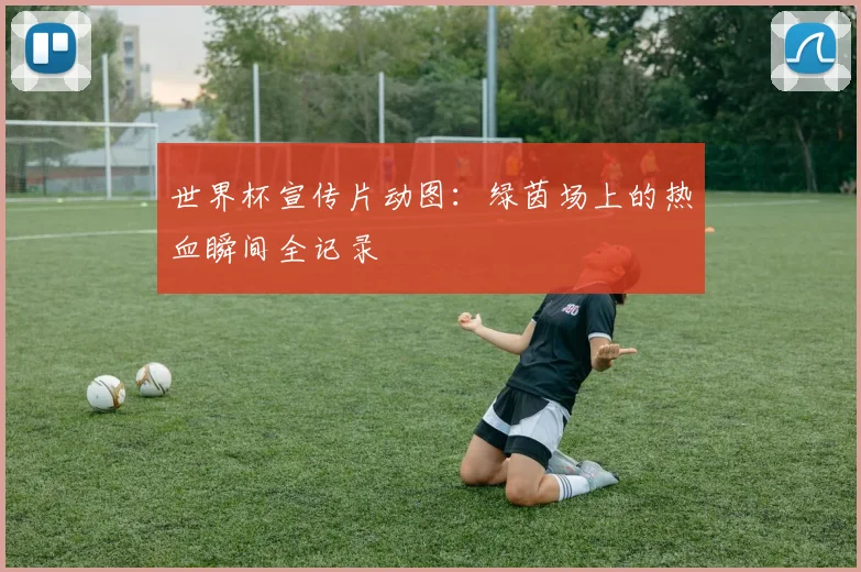 世界杯宣传片动图:绿茵场上的热血瞬间全记录