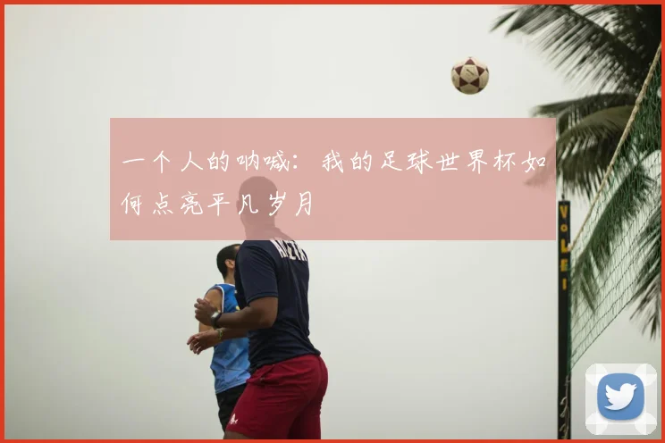 一个人的呐喊：我的足球世界杯如何点亮平凡岁月