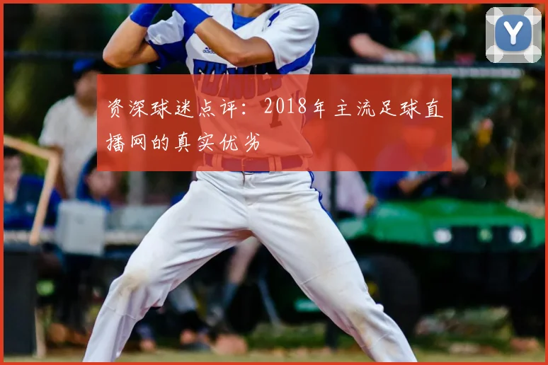 资深球迷点评:2018年主流足球直播网的真实优劣