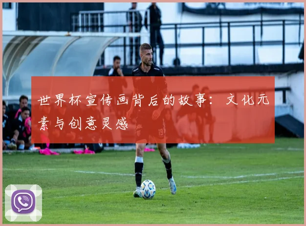世界杯宣传画背后的故事:文化元素与创意灵感