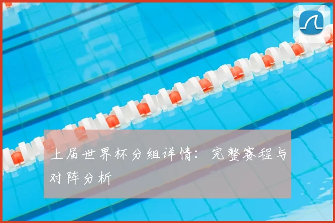 上届世界杯分组详情:完整赛程与对阵分析
