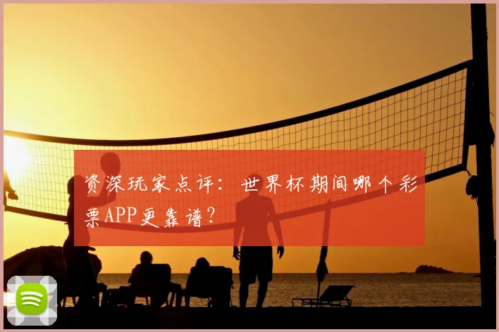 资深玩家点评:世界杯期间哪个彩票APP更靠谱?
