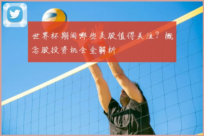 世界杯期间哪些美股值得关注?概念股投资机会全解析