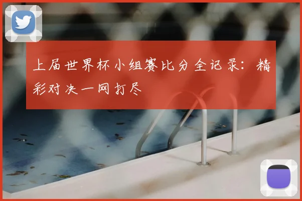 上届世界杯小组赛比分全记录:精彩对决一网打尽
