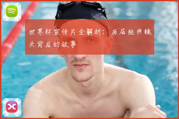 世界杯宣传片全解析：历届经典镜头背后的故事